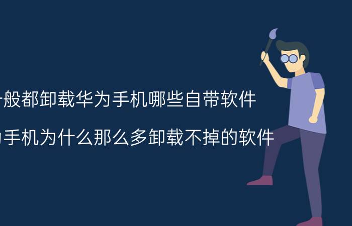 一般都卸载华为手机哪些自带软件 华为手机为什么那么多卸载不掉的软件？